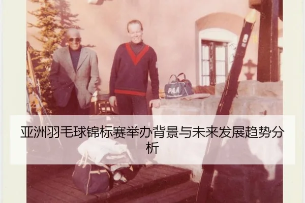 亚洲羽毛球锦标赛举办背景与未来发展趋势分析