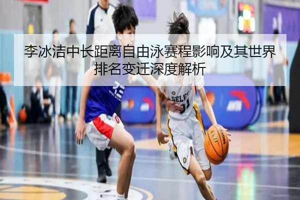 李冰洁中长距离自由泳赛程影响及其世界排名变迁深度解析